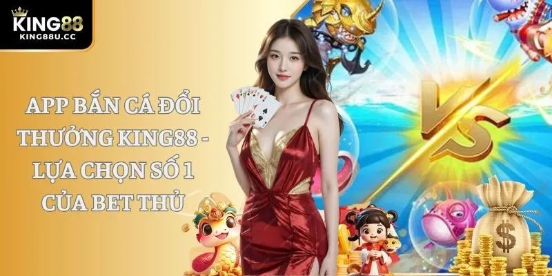 App Bắn Cá Đổi Thưởng KING88 - Lựa Chọn Số 1 Của Bet Thủ